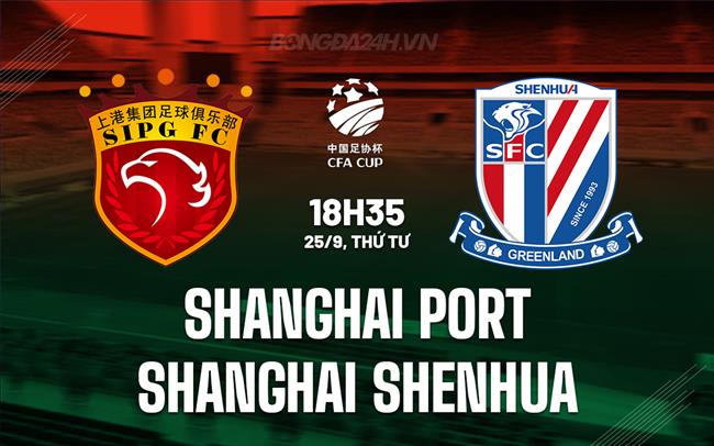 Nhận định Shanghai Port vs Shanghai Shenhua 18h35 ngày 25/9 (Cúp QG Trung Quốc 2024)
