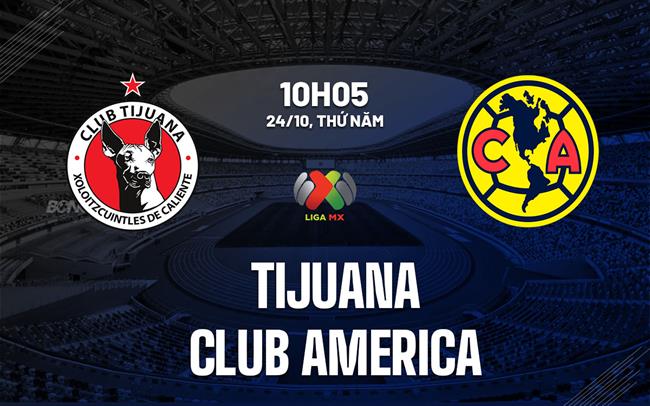 Nhận định Tijuana vs Club America 10h05 ngày 24/10 (VĐQG Mexico 2024/25)