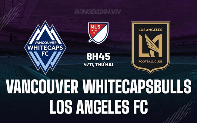 Nhận định Vancouver Whitecaps vs Los Angeles FC 8h45 ngày 4/11 (Nhà nghề Mỹ 2024)
