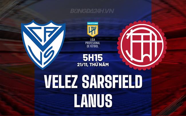 Nhận định Velez Sarsfield vs Lanus 5h15 ngày 21/11 (VĐQG Argentina 2024)