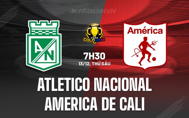 Nhận định Atletico Nacional vs America de Cali 7h30 ngày 13/12 (Cúp QG Colombia 2024)
