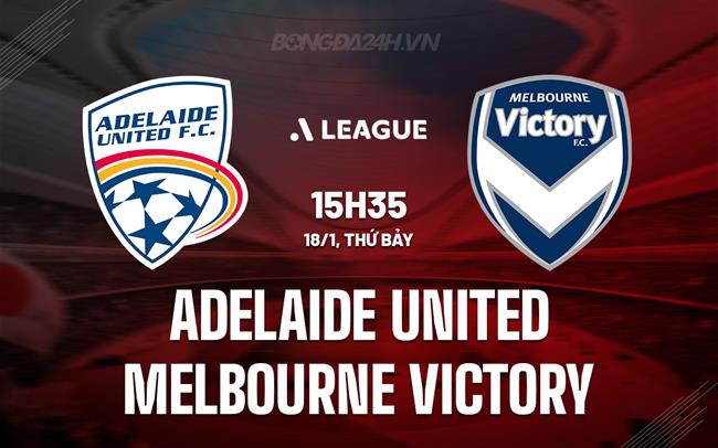 Nhận định Adelaide United vs Melbourne Victory 15h35 ngày 18/1 (VĐQG Australia 2024/25)