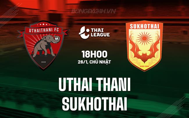 Nhận định Uthai Thani vs Sukhothai 18h00 ngày 26/1 (VĐQG Thái Lan 2024/25)