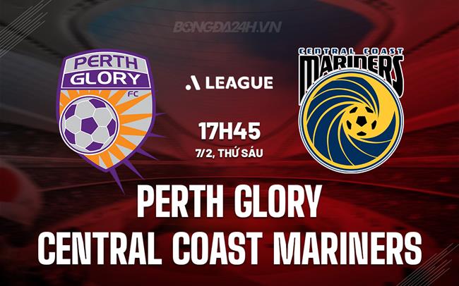 Nhận định Perth Glory vs Central Coast Mariners 17h45 ngày 7/2 (VĐQG Australia 2025)