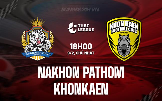 Nhận định Nakhon Pathom vs Khonkaen 18h00 ngày 9/2 (VĐQG Thái Lan 2024/25)