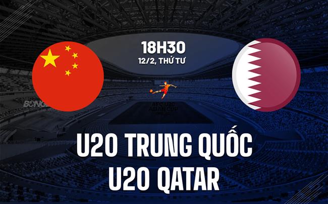 Nhận định U20 Trung Quốc vs U20 Qatar 18h30 ngày 12/2 (VCK U20 châu Á 2025)