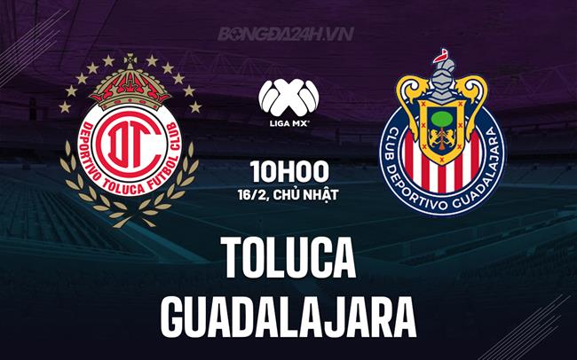 Nhận định Toluca vs Guadalajara 10h10 ngày 16/2 (VĐQG Mexico 2024/25)