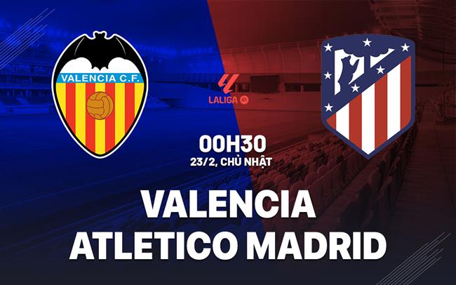 Nhận định Valencia vs Atletico Madrid (0h30 ngày 23/2): Đối thủ cứng đầu