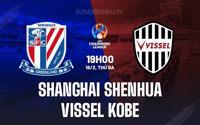  Nhận định Shanghai Shenhua vs Vissel Kobe 19h00 ngày 18/2 (AFC Champions League Elite 2024/25)