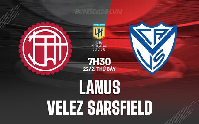 Nhận định Lanus vs Velez Sarsfield 7h30 ngày 22/2 (VĐQG Argentina 2025)