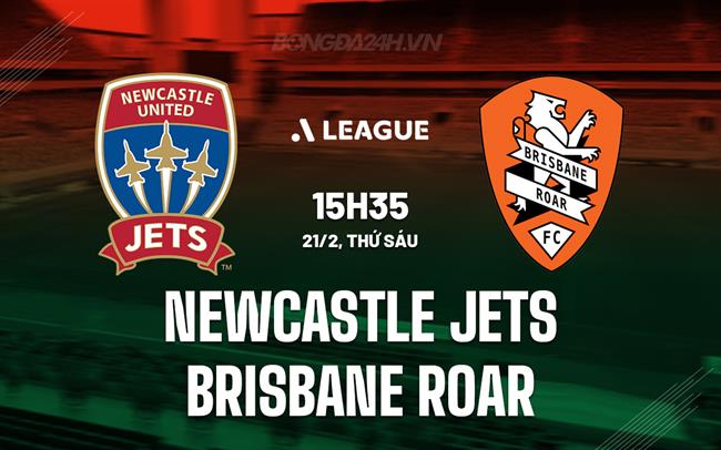 Nhận định Newcastle Jets vs Brisbane Roar 15h35 ngày 21/2 (VĐQG Australia 2024/25)