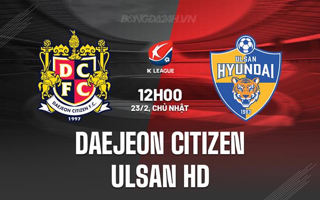 Nhận định Daejeon Citizen vs Ulsan HD 12h00 ngày 23/2 (VĐQG Hàn Quốc 2025)