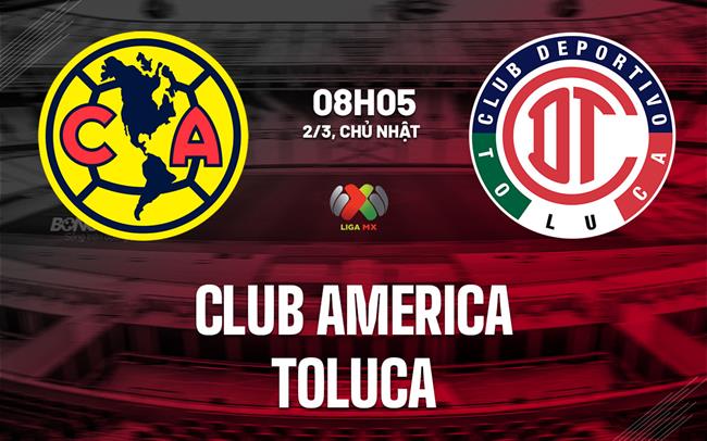 Nhận định bóng đá Club America vs Toluca 8h05 ngày 2/3 (VĐQG Mexico 2024/25)
