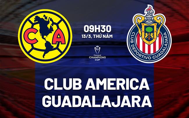 Nhận định Club America vs Guadalajara 9h30 ngày 13/3 (Concacaf Champions Cup 2025)