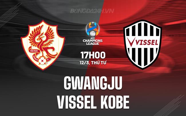 Nhận định Gwangju vs Vissel Kobe 17h00 ngày 12/3 (AFC Champions League Elite 2024/25)