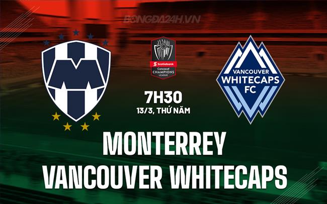 Nhận định Monterrey vs Vancouver Whitecaps 7h30 ngày 13/3 (Concacaf Champions Cup 2024/25)