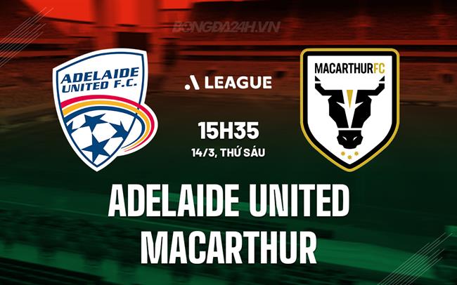 Nhận định Adelaide United vs Macarthur 15h35 ngày 14/3 (VĐQG Australia 2024/25)