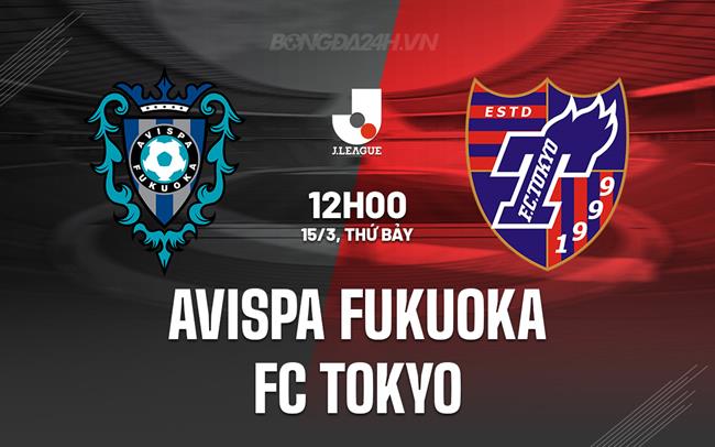 Nhận định Avispa Fukuoka vs FC Tokyo 12h00 ngày 15/3 (VĐQG Nhật Bản 2025)