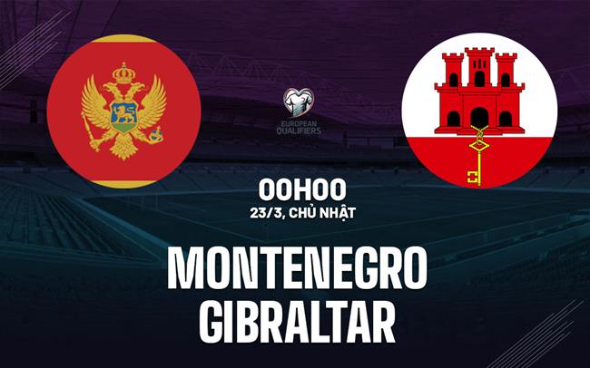 Nhận định Montenegro vs Gibraltar 0h00 ngày 23/3 (Vòng loại World Cup 2026)