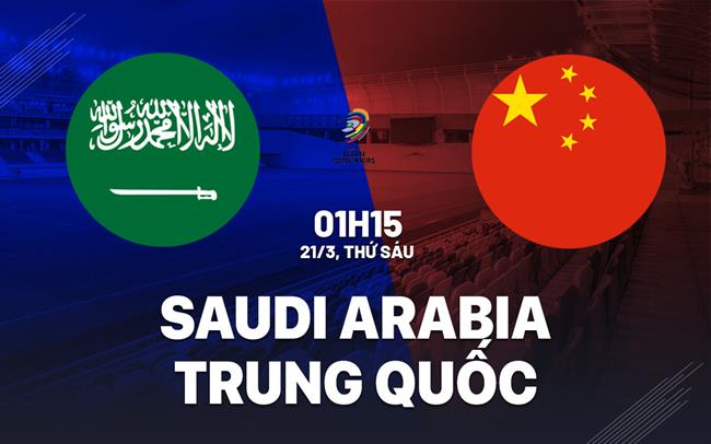 Nhận định Saudi Arabia vs Trung Quốc 01h15 ngày 21/3 (Vòng loại World Cup 2026)