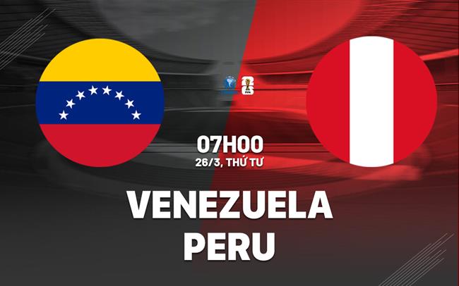 Nhận định Venezuela vs Peru 7h00 ngày 26/3 (Vòng loại World Cup 2026)