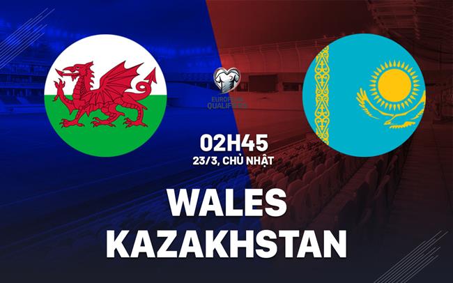 Nhận định Wales vs Kazakhstan (02h45 ngày 23/3): Hướng đến khởi đầu hoàn hảo