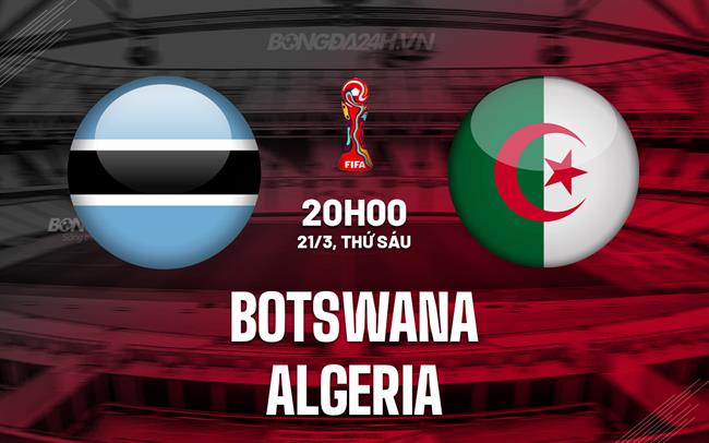 Nhận định Botswana vs Algeria 20h00 ngày 21/3 (Vòng loại World Cup 2026)