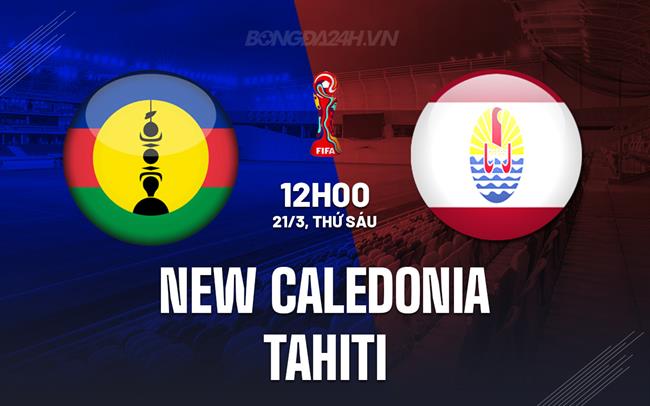 Nhận định New Caledonia vs Tahiti 9h00 ngày 21/3 (Vòng loại World Cup 2026)