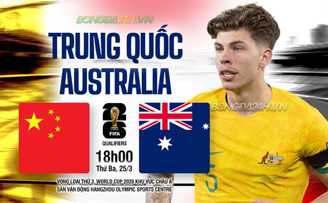 Nhận định Trung Quốc vs Australia 18h00 ngày 25/3 (Vòng loại World Cup 2026)