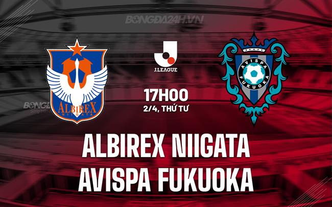 Nhận định Albirex Niigata vs Avispa Fukuoka 17h00 ngày 2/4 (VĐQG Nhật Bản 2025)