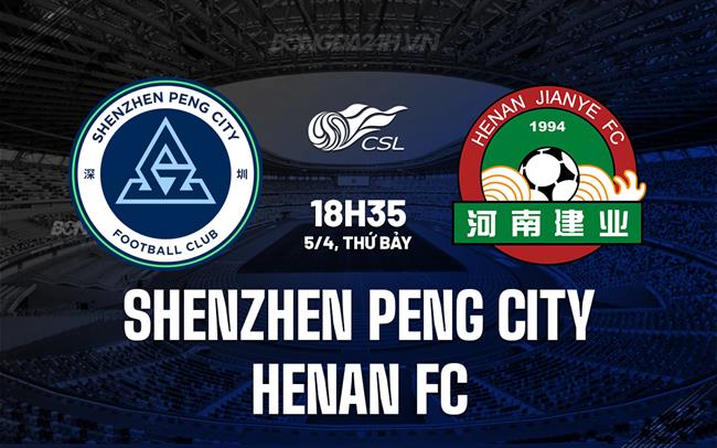 Nhận định Shenzhen Peng City vs Henan FC 18h35 ngày 5/4 (VĐQG Trung Quốc 2025)
