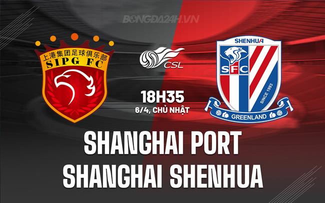 Nhận định Shanghai Port vs Shanghai Shenhua 18h35 ngày 6/4 (VĐQG Trung Quốc 2025)
