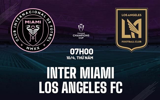 Nhận định Inter Miami vs Los Angeles FC 7h00 ngày 10/4 (Concacaf Champions Cup 2025)