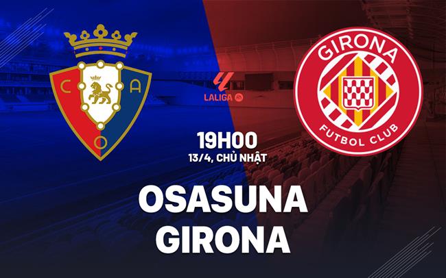 Nhận định bóng đá Osasuna vs Girona 19h00 ngày 13/4 (La Liga 2024/25)