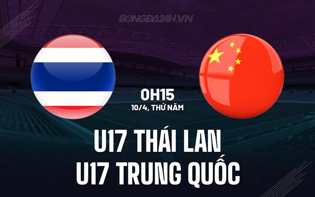 Nhận định U17 Thái Lan vs U17 Trung Quốc 0h15 ngày 10/4 (U17 châu Á 2025)