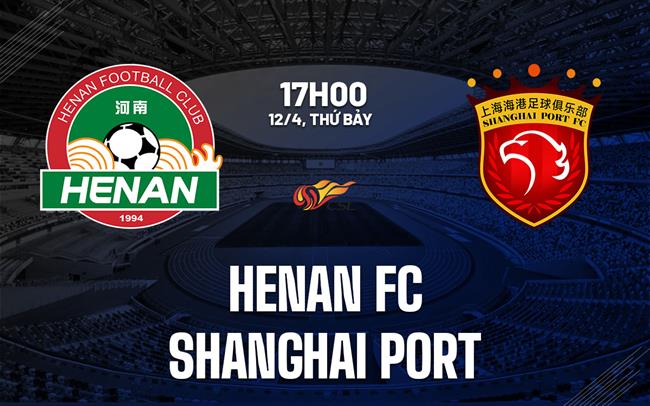 Nhận định Henan FC vs Shanghai Port 17h00 ngày 12/4 (VĐQG Trung Quốc 2025)