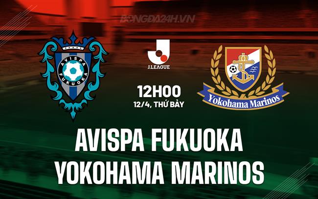 Nhận định Avispa Fukuoka vs Yokohama Marinos 12h00 ngày 12/4 (VĐQG Nhật Bản 2025)