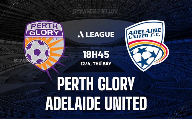 Nhận định Perth Glory vs Adelaide United 18h45 ngày 12/4 (VĐQG Australia 2024/25)