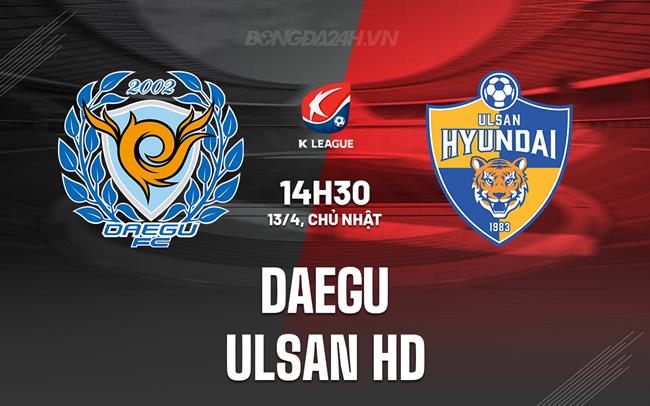 Nhận định Daegu vs Ulsan HD 14h30 ngày 13/4 (VĐQG Hàn Quốc 2025)