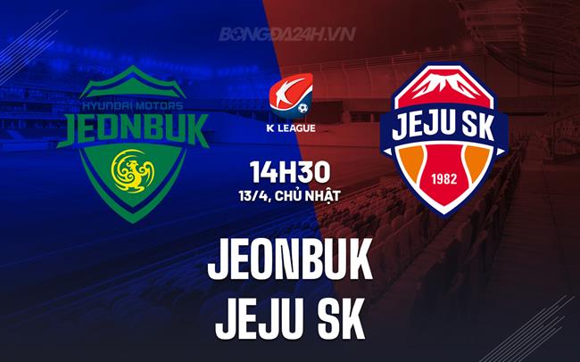 Nhận định Jeonbuk vs Jeju SK 14h30 ngày 13/4 (VĐQG Hàn Quốc 2025)