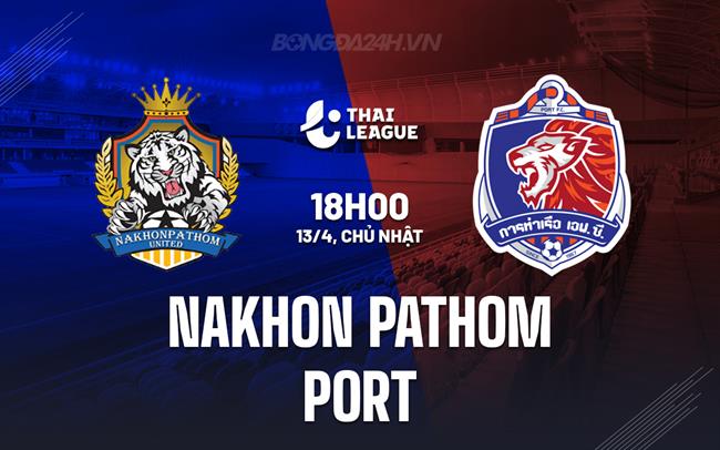 Nhận định Nakhon Pathom vs Port 18h00 ngày 13/4 (VĐQG Thái Lan 2024/25)