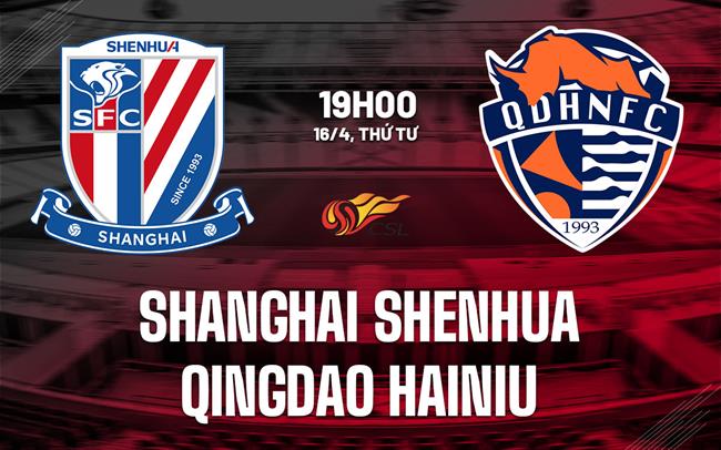 Nhận định Shanghai Shenhua vs Qingdao Hainiu 19h00 ngày 16/4 (VĐQG Trung Quốc 2025)