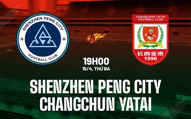 Nhận định Shenzhen Peng City vs Changchun Yatai 19h00 ngày 15/4 (VĐQG Trung Quốc 2025)