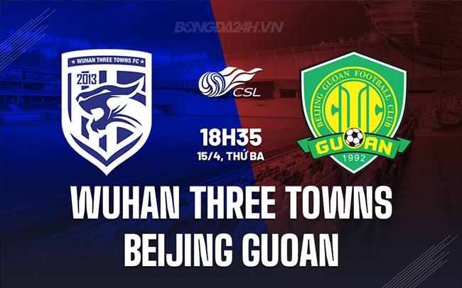 Nhận định Wuhan Three Towns vs Beijing Guoan 18h35 ngày 15/4 (VĐQG Trung Quốc 2025)