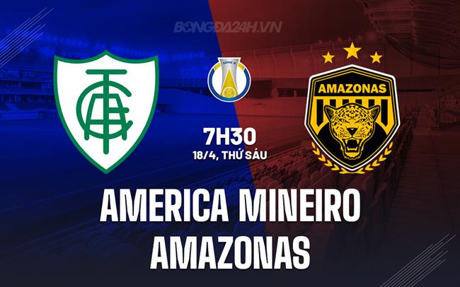 Nhận định America Mineiro vs Amazonas 7h30 ngày 18/4 (Hạng 2 Brazil 2025)
