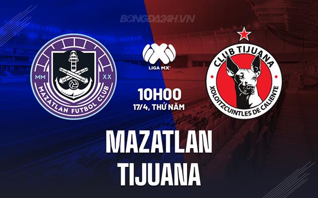 Nhận định Mazatlan vs Tijuana 10h00 ngày 17/4 (VĐQG Mexico 2024/25)