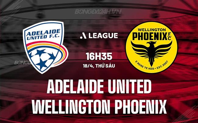 Nhận định Adelaide United vs Wellington Phoenix 16h35 ngày 18/4 (VĐQG Australia 2024/25)