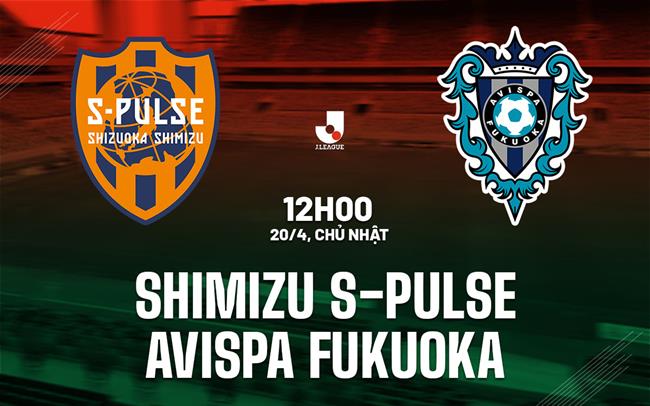 Nhận định Shimizu S-Pulse vs Avispa Fukuoka 12h00 ngày 20/4 (VĐQG Nhật Bản 2025)