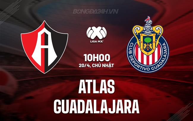 Nhận định Atlas vs Guadalajara 10h15 ngày 20/4 (VĐQG Mexico 2024/25)