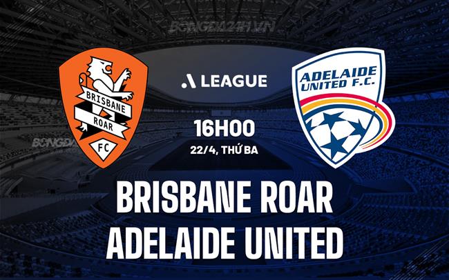 Nhận định Brisbane Roar vs Adelaide United 16h00 ngày 22/4 (VĐQG Australia 2024/25)